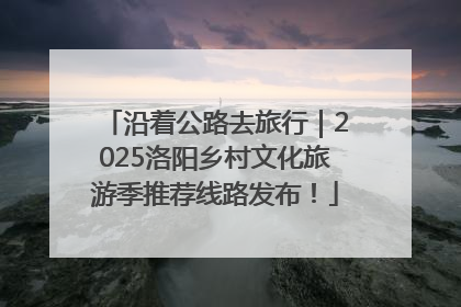 沿着公路去旅行｜2025洛阳乡村文化旅游季推荐线路发布！