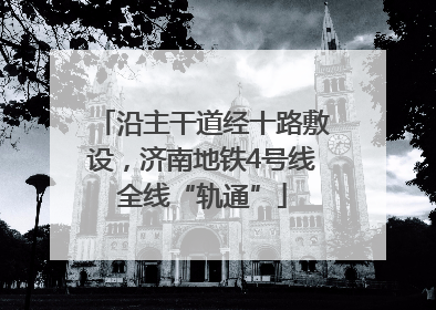 沿主干道经十路敷设，济南地铁4号线全线“轨通”
