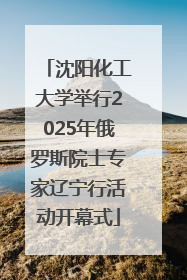 沈阳化工大学举行2025年俄罗斯院士专家辽宁行活动开幕式