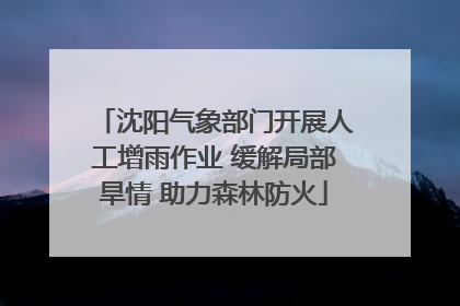沈阳气象部门开展人工增雨作业 缓解局部旱情 助力森林防火