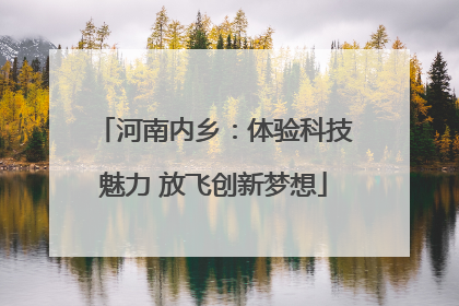 河南内乡：体验科技魅力 放飞创新梦想
