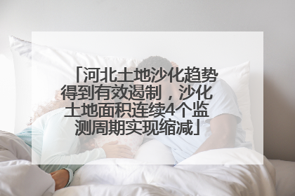 河北土地沙化趋势得到有效遏制，沙化土地面积连续4个监测周期实现缩减