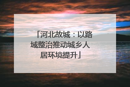 河北故城：以路域整治推动城乡人居环境提升
