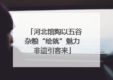 河北馆陶以五谷杂粮“绘就”魅力非遗引客来