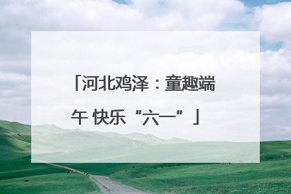 河北鸡泽：童趣端午 快乐“六一”