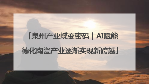 泉州产业蝶变密码｜AI赋能 德化陶瓷产业逐渐实现新跨越