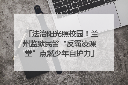 法治阳光照校园！兰州监狱民警“反霸凌课堂”点燃少年自护力