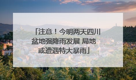 注意！今明两天四川盆地强降雨发展 局地或遭遇特大暴雨