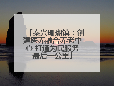 泰兴珊瑚镇：创建医养融合养老中心 打通为民服务最后一公里