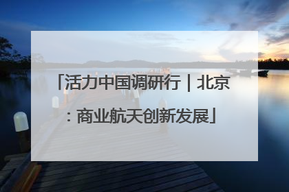 活力中国调研行｜北京：商业航天创新发展