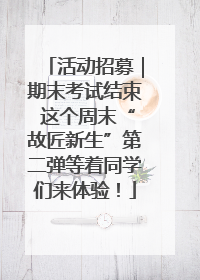 活动招募｜期末考试结束 这个周末“故匠新生”第二弹等着同学们来体验！