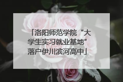 洛阳师范学院“大学生实习就业基地”落户伊川滨河高中