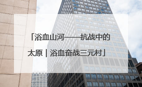 浴血山河——抗战中的太原｜浴血奋战三元村