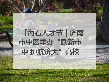 海右人才节｜济南市中区举办“励新市中 护航济大”高校行专场活动暨“青年人才 乐享市中”品牌推介会