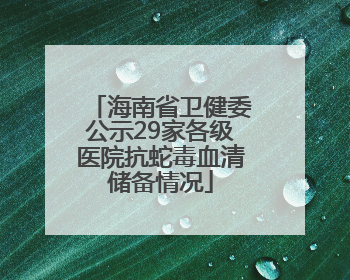 海南省卫健委公示29家各级医院抗蛇毒血清储备情况