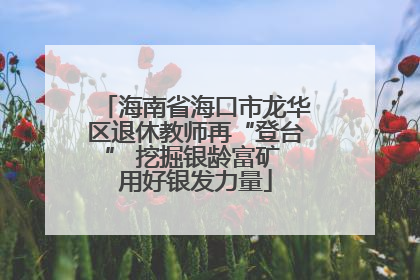 海南省海口市龙华区退休教师再“登台” 挖掘银龄富矿 用好银发力量