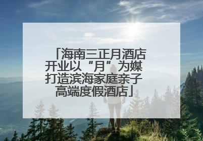 海南三正月酒店开业以“月”为媒打造滨海家庭亲子高端度假酒店