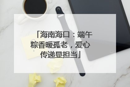 海南海口：端午粽香暖孤老，爱心传递显担当