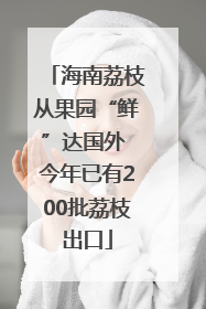海南荔枝从果园“鲜”达国外 今年已有200批荔枝出口