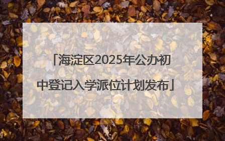 海淀区2025年公办初中登记入学派位计划发布