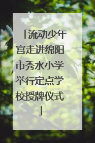 流动少年宫走进绵阳市秀水小学举行定点学校授牌仪式