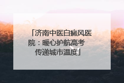 济南中医白癜风医院：暖心护航高考 传递城市温度