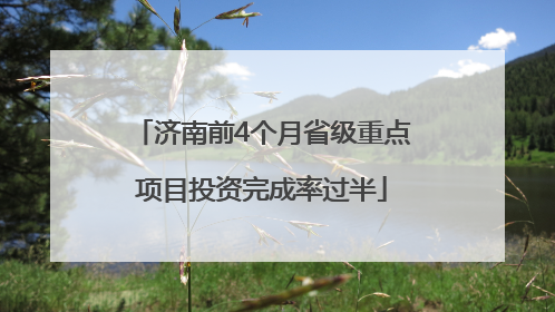 济南前4个月省级重点项目投资完成率过半