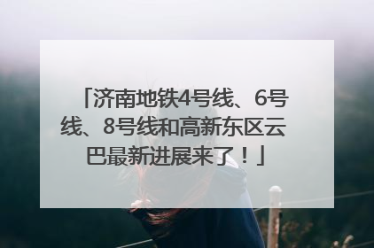 济南地铁4号线、6号线、8号线和高新东区云巴最新进展来了！