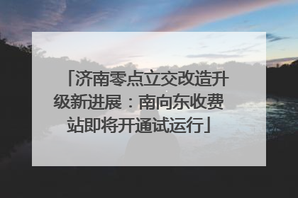 济南零点立交改造升级新进展：南向东收费站即将开通试运行