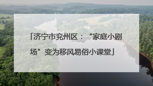 济宁市兖州区：“家庭小剧场”变为移风易俗小课堂