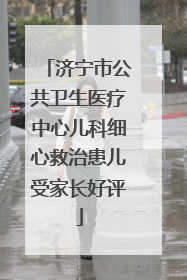 济宁市公共卫生医疗中心儿科细心救治患儿受家长好评
