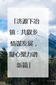 济源下冶镇：共叙乡情谋发展，凝心聚力谱新篇