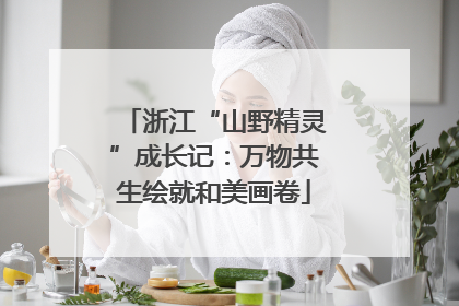 浙江“山野精灵”成长记：万物共生绘就和美画卷