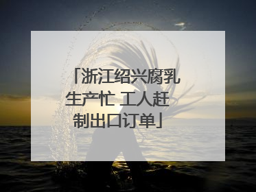 浙江绍兴腐乳生产忙 工人赶制出口订单