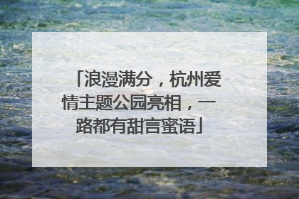 浪漫满分，杭州爱情主题公园亮相，一路都有甜言蜜语