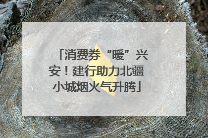 消费券“暖”兴安！建行助力北疆小城烟火气升腾