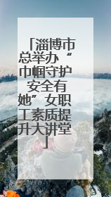 淄博市总举办“巾帼守护 安全有她”女职工素质提升大讲堂