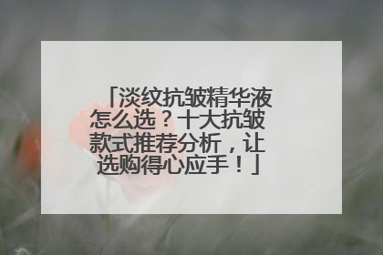 淡纹抗皱精华液怎么选？十大抗皱款式推荐分析，让选购得心应手！