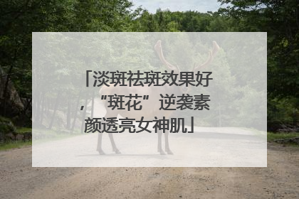 淡斑祛斑效果好，“斑花”逆袭素颜透亮女神肌