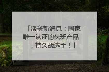 淡斑新消息：国家唯一认证的祛斑产品，持久战选手！