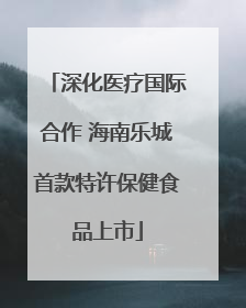 深化医疗国际合作 海南乐城首款特许保健食品上市