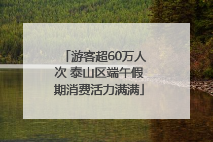 游客超60万人次 泰山区端午假期消费活力满满