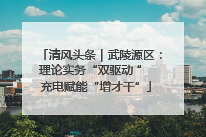 清风头条｜武陵源区：理论实务“双驱动 ” 充电赋能“增才干”