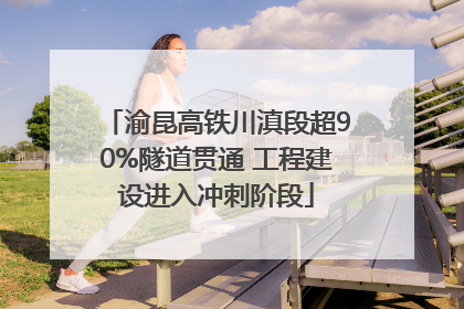 渝昆高铁川滇段超90%隧道贯通 工程建设进入冲刺阶段