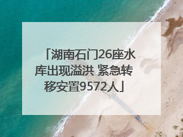 湖南石门26座水库出现溢洪 紧急转移安置9572人