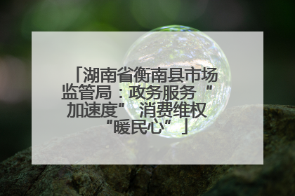 湖南省衡南县市场监管局：政务服务“加速度” 消费维权“暖民心”