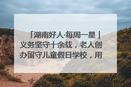 湖南好人·每周一星｜义务坚守十余载，老人创办留守儿童假日学校，用爱传道以心授艺
