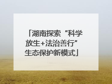湖南探索“科学放生+法治善行”生态保护新模式