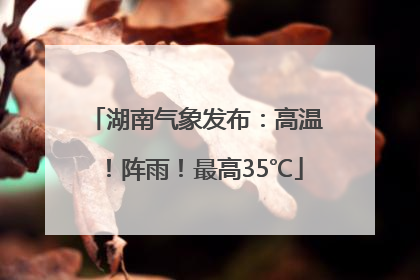 湖南气象发布：高温！阵雨！最高35℃