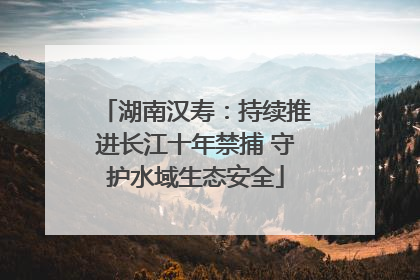 湖南汉寿：持续推进长江十年禁捕 守护水域生态安全